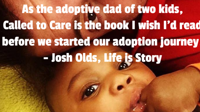As the adoptive dad of two kids, Called to Care is the book I wish I'd read before we started our adoption journey. - Josh Olds, Life is Story